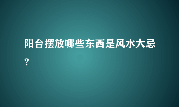 阳台摆放哪些东西是风水大忌？