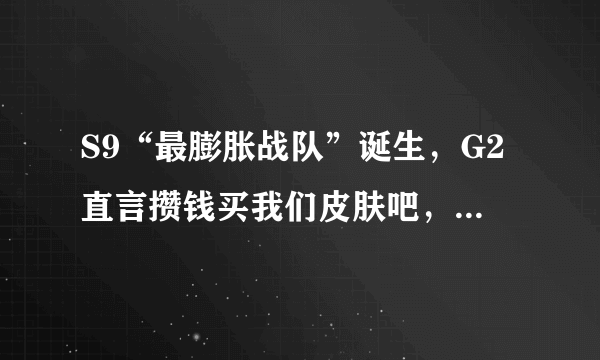 S9“最膨胀战队”诞生，G2直言攒钱买我们皮肤吧，网友：有韦神内味儿了，如何点评？