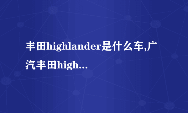 丰田highlander是什么车,广汽丰田highlander是什么车