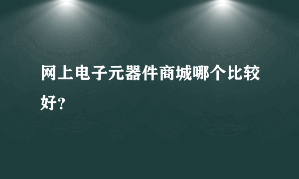 网上电子元器件商城哪个比较好？