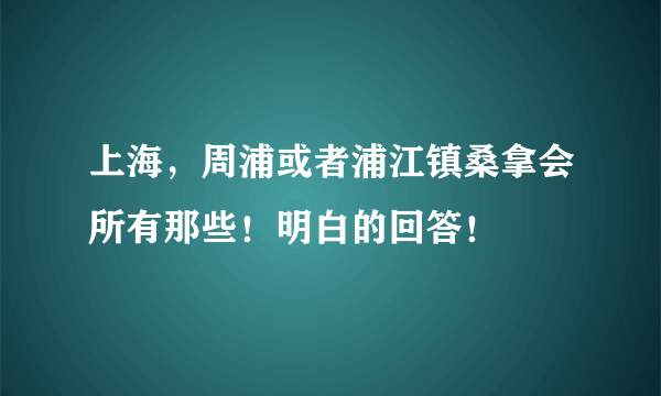 上海，周浦或者浦江镇桑拿会所有那些！明白的回答！