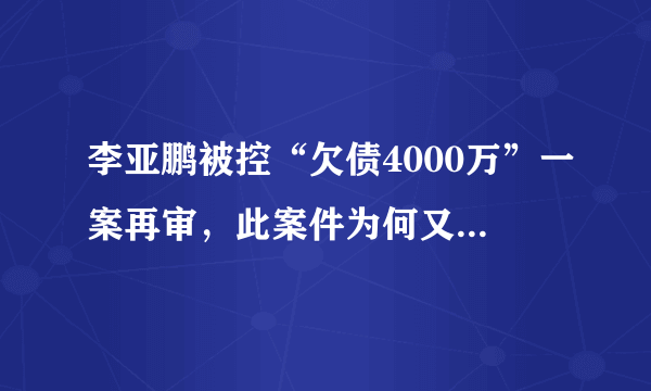 李亚鹏被控“欠债4000万”一案再审，此案件为何又被翻了出来？