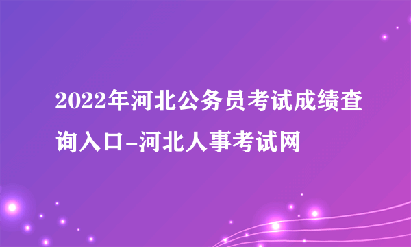 2022年河北公务员考试成绩查询入口-河北人事考试网