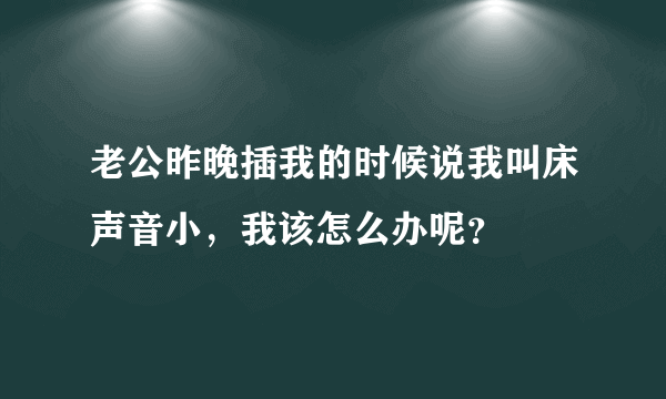 老公昨晚插我的时候说我叫床声音小，我该怎么办呢？