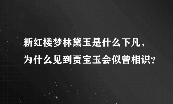 新红楼梦林黛玉是什么下凡，为什么见到贾宝玉会似曾相识？