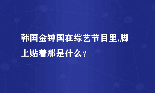 韩国金钟国在综艺节目里,脚上贴着那是什么？