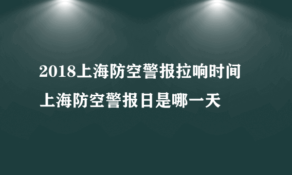 2018上海防空警报拉响时间 上海防空警报日是哪一天