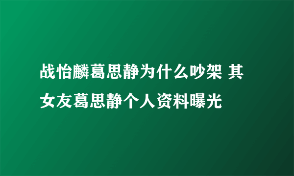 战怡麟葛思静为什么吵架 其女友葛思静个人资料曝光