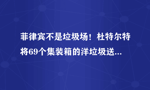 菲律宾不是垃圾场！杜特尔特将69个集装箱的洋垃圾送回渥太华