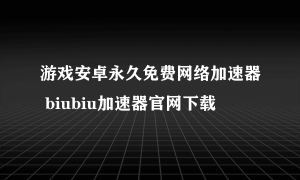 游戏安卓永久免费网络加速器 biubiu加速器官网下载