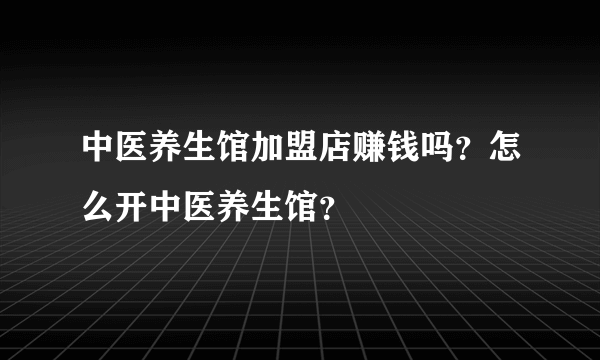 中医养生馆加盟店赚钱吗？怎么开中医养生馆？