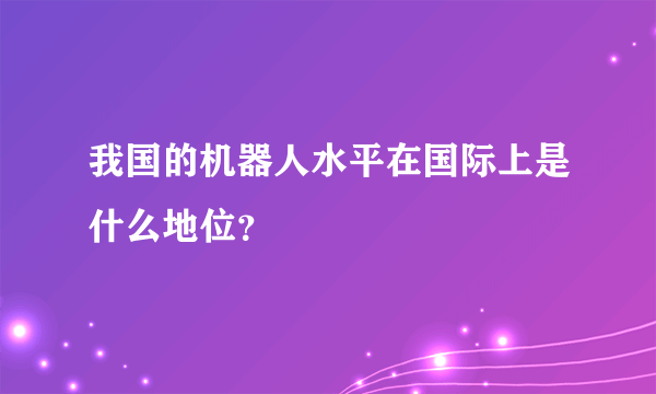 我国的机器人水平在国际上是什么地位？