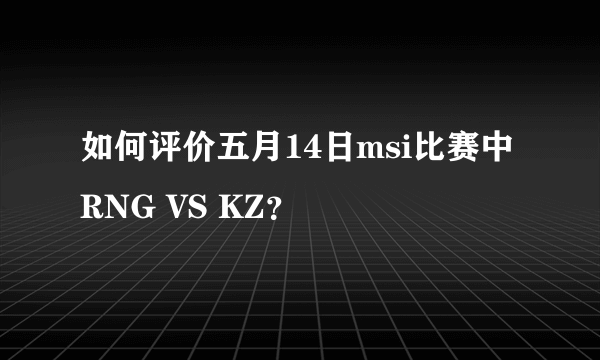 如何评价五月14日msi比赛中RNG VS KZ？