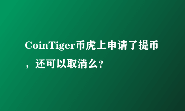 CoinTiger币虎上申请了提币，还可以取消么？