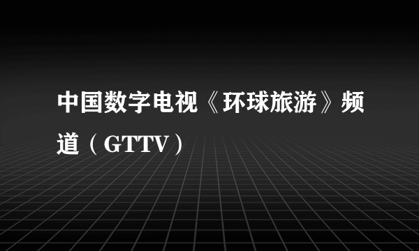 中国数字电视《环球旅游》频道（GTTV）