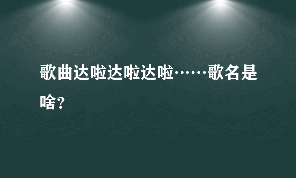 歌曲达啦达啦达啦……歌名是啥？