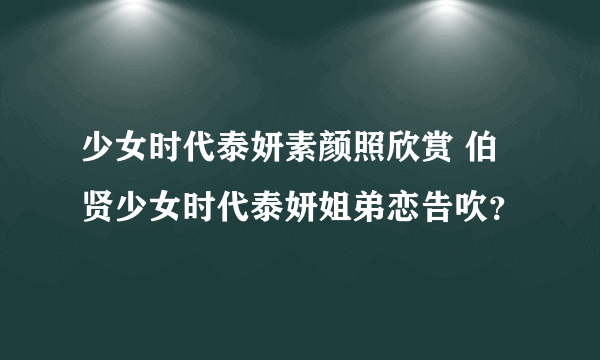 少女时代泰妍素颜照欣赏 伯贤少女时代泰妍姐弟恋告吹？