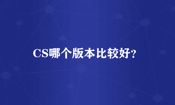 CS哪个版本比较好？