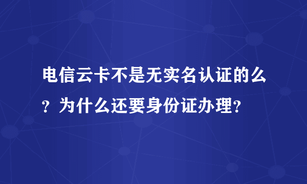 电信云卡不是无实名认证的么？为什么还要身份证办理？