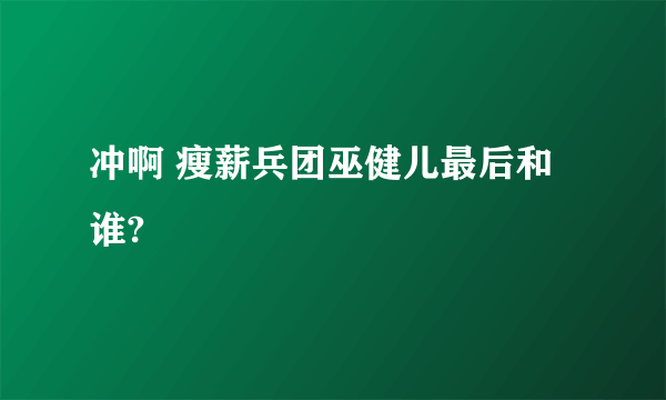 冲啊 瘦薪兵团巫健儿最后和谁?