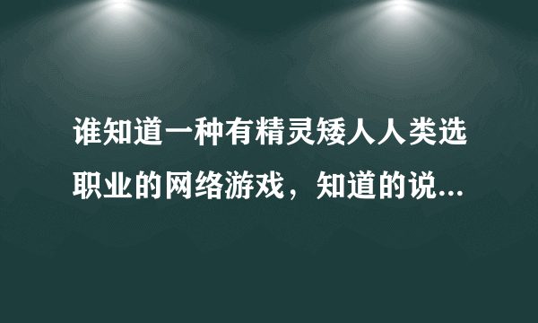 谁知道一种有精灵矮人人类选职业的网络游戏，知道的说一下，谢谢？