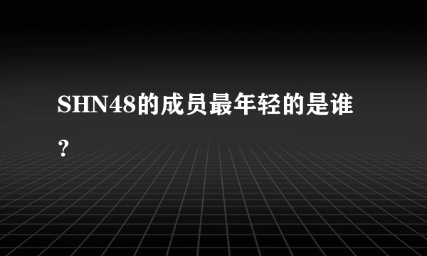 SHN48的成员最年轻的是谁？