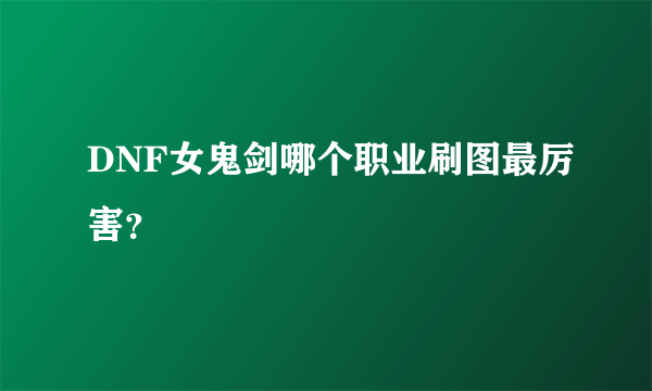 DNF女鬼剑哪个职业刷图最厉害？