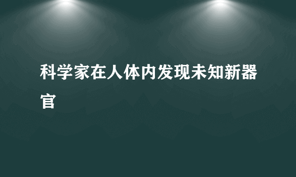 科学家在人体内发现未知新器官