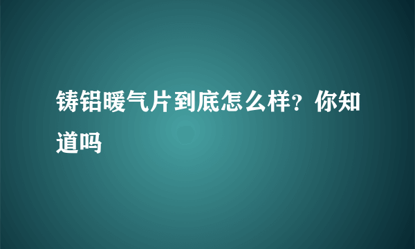 铸铝暖气片到底怎么样？你知道吗