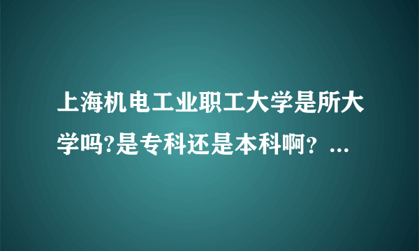 上海机电工业职工大学是所大学吗?是专科还是本科啊？民办还是公办的？