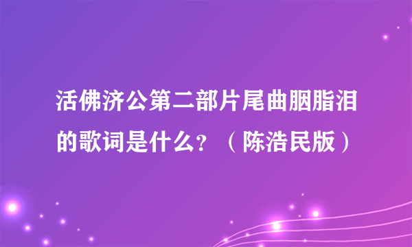 活佛济公第二部片尾曲胭脂泪的歌词是什么？（陈浩民版）