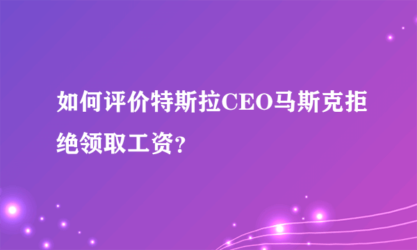 如何评价特斯拉CEO马斯克拒绝领取工资？