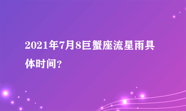 2021年7月8巨蟹座流星雨具体时间？