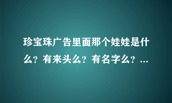 珍宝珠广告里面那个娃娃是什么？有来头么？有名字么？是珍宝珠独创的么？