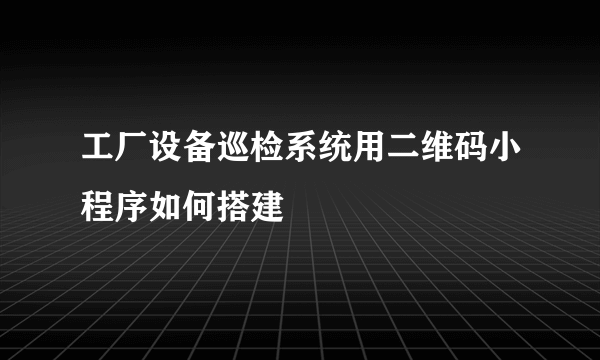 工厂设备巡检系统用二维码小程序如何搭建