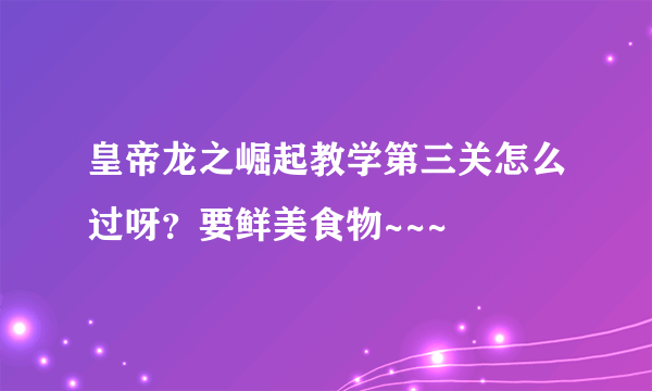 皇帝龙之崛起教学第三关怎么过呀？要鲜美食物~~~