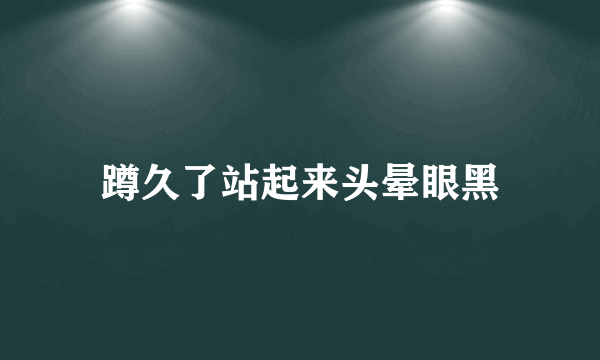 蹲久了站起来头晕眼黑