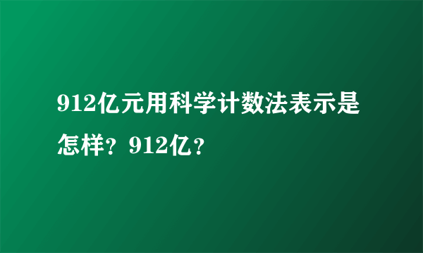 912亿元用科学计数法表示是怎样？912亿？