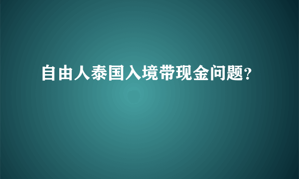 自由人泰国入境带现金问题？