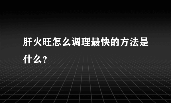 肝火旺怎么调理最快的方法是什么？