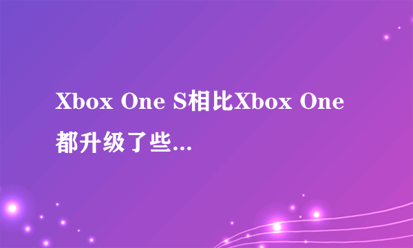 Xbox One S相比Xbox One都升级了些什么 Xbox One S值得入手吗