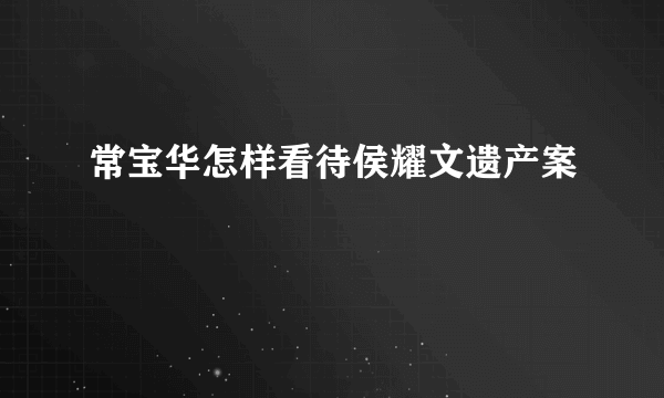 常宝华怎样看待侯耀文遗产案