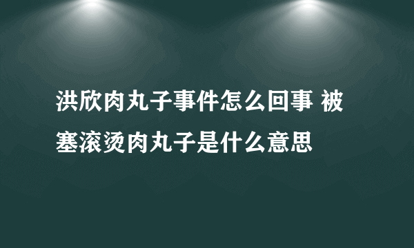 洪欣肉丸子事件怎么回事 被塞滚烫肉丸子是什么意思