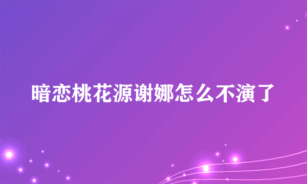 暗恋桃花源谢娜怎么不演了