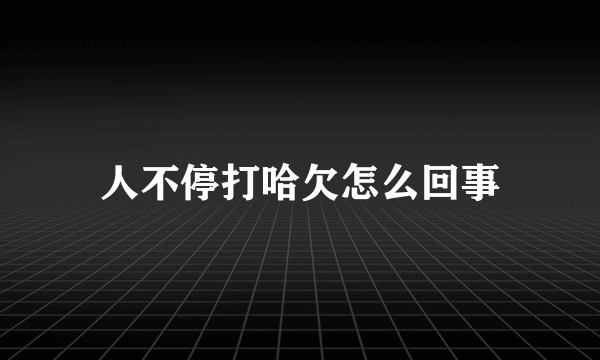 人不停打哈欠怎么回事