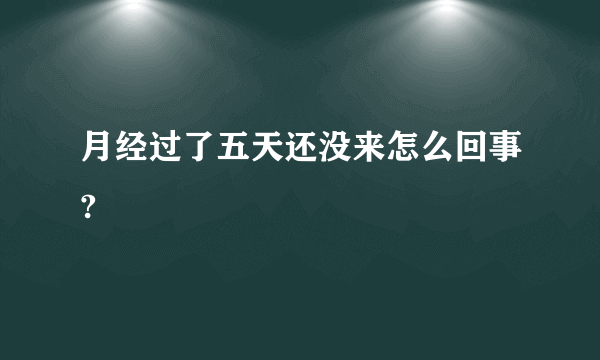 月经过了五天还没来怎么回事?