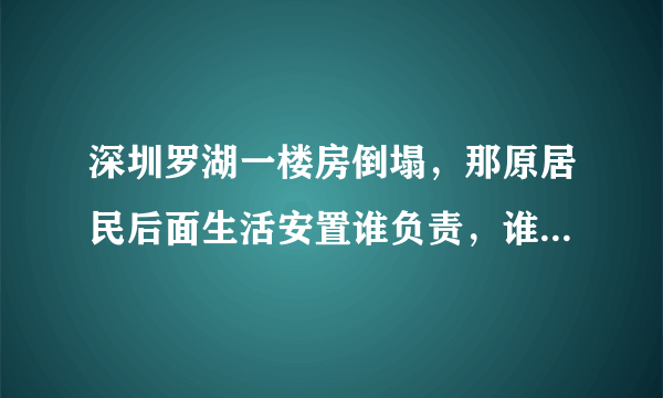 深圳罗湖一楼房倒塌，那原居民后面生活安置谁负责，谁买单，盖楼回签吗？