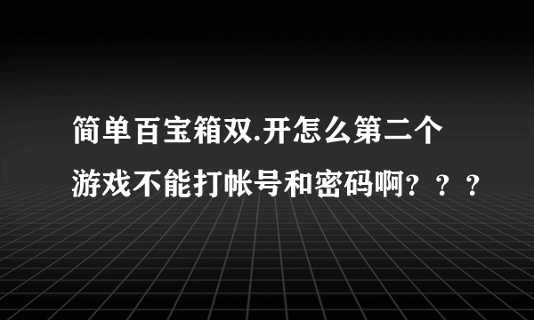 简单百宝箱双.开怎么第二个游戏不能打帐号和密码啊？？？