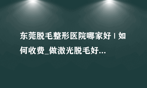 东莞脱毛整形医院哪家好 | 如何收费_做激光脱毛好吗,是否能真正的DD长期脱毛的效果?