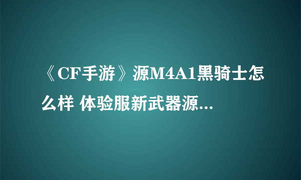 《CF手游》源M4A1黑骑士怎么样 体验服新武器源M4A1黑骑士曝光